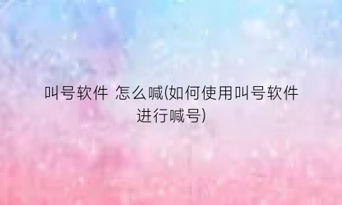 “叫号软件怎么喊(如何使用叫号软件进行喊号)
